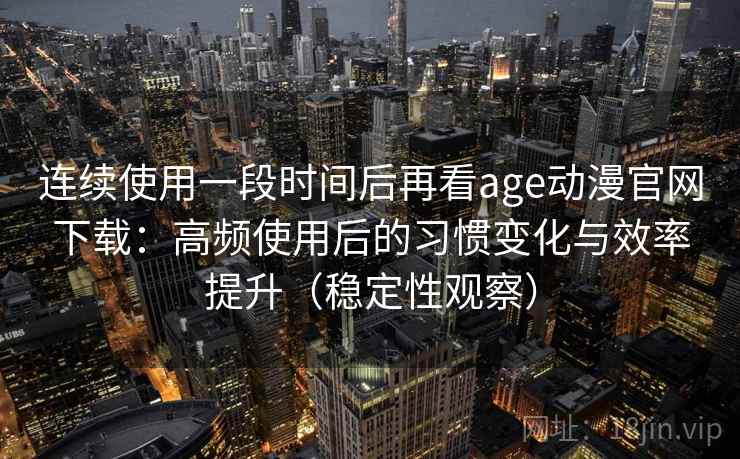 连续使用一段时间后再看age动漫官网下载:高频使用后的习惯变化与效率提升(稳定性观察) 连续使用一段时间后再看age动漫官网下载:高频使用后的习惯变化与效率提升(稳定性观察)