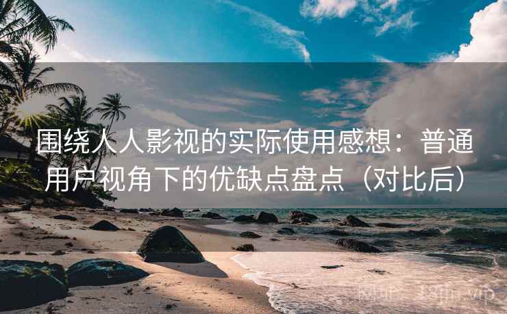 围绕人人影视的实际使用感想:普通用户视角下的优缺点盘点(对比后) 围绕人人影视的实际使用感想:普通用户视角下的优缺点盘点(对比后)