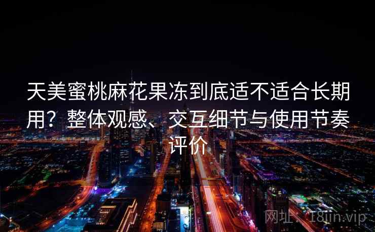 天美蜜桃麻花果冻到底适不适合长期用?整体观感、交互细节与使用节奏评价 天美蜜桃麻花果冻到底适不适合长期用?整体观感、交互细节与使用节奏评价