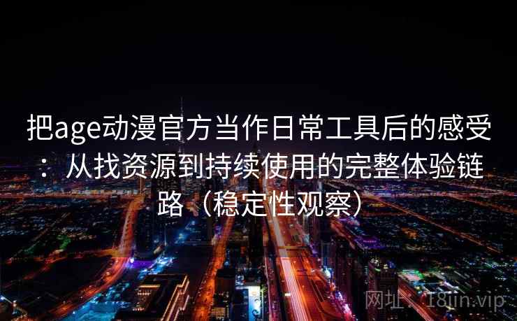 把age动漫官方当作日常工具后的感受:从找资源到持续使用的完整体验链路(稳定性观察) 把age动漫官方当作日常工具后的感受:从找资源到持续使用的完整体验链路(稳定性观察)