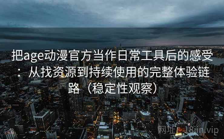 把age动漫官方当作日常工具后的感受:从找资源到持续使用的完整体验链路(稳定性观察) 把age动漫官方当作日常工具后的感受:从找资源到持续使用的完整体验链路(稳定性观察)