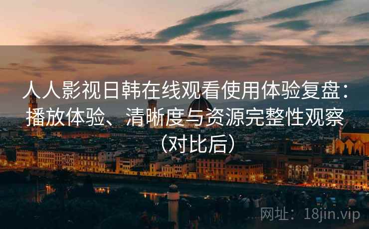 人人影视日韩在线观看使用体验复盘:播放体验、清晰度与资源完整性观察(对比后) 人人影视日韩在线观看使用体验复盘:播放体验、清晰度与资源完整性观察(对比后)