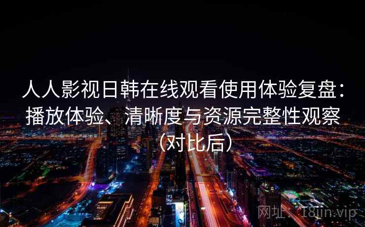 人人影视日韩在线观看使用体验复盘:播放体验、清晰度与资源完整性观察(对比后) 人人影视日韩在线观看使用体验复盘:播放体验、清晰度与资源完整性观察(对比后)