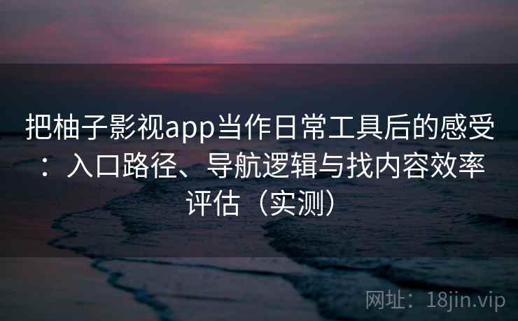 把柚子影视app当作日常工具后的感受:入口路径、导航逻辑与找内容效率评估(实测) 把柚子影视app当作日常工具后的感受:入口路径、导航逻辑与找内容效率评估(实测)