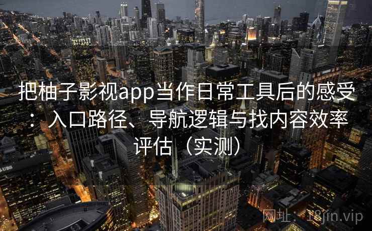 把柚子影视app当作日常工具后的感受:入口路径、导航逻辑与找内容效率评估(实测) 把柚子影视app当作日常工具后的感受:入口路径、导航逻辑与找内容效率评估(实测)