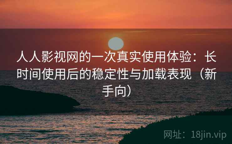人人影视网的一次真实使用体验:长时间使用后的稳定性与加载表现(新手向) 人人影视网的一次真实使用体验:长时间使用后的稳定性与加载表现(新手向)