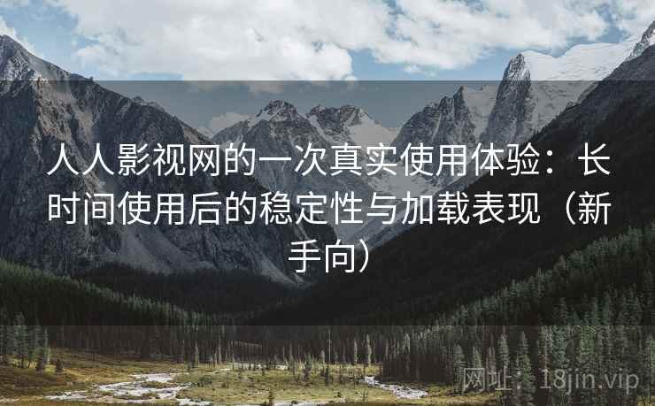 人人影视网的一次真实使用体验:长时间使用后的稳定性与加载表现(新手向) 人人影视网的一次真实使用体验:长时间使用后的稳定性与加载表现(新手向)