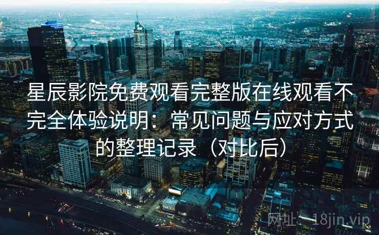 星辰影院免费观看完整版在线观看不完全体验说明:常见问题与应对方式的整理记录(对比后) 星辰影院免费观看完整版在线观看不完全体验说明:常见问题与应对方式的整理记录(对比后)