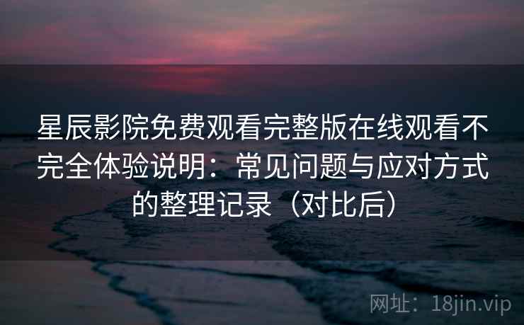 星辰影院免费观看完整版在线观看不完全体验说明:常见问题与应对方式的整理记录(对比后) 星辰影院免费观看完整版在线观看不完全体验说明:常见问题与应对方式的整理记录(对比后)