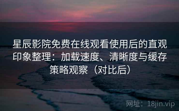 星辰影院免费在线观看使用后的直观印象整理:加载速度、清晰度与缓存策略观察(对比后) 星辰影院免费在线观看使用后的直观印象整理:加载速度、清晰度与缓存策略观察(对比后)