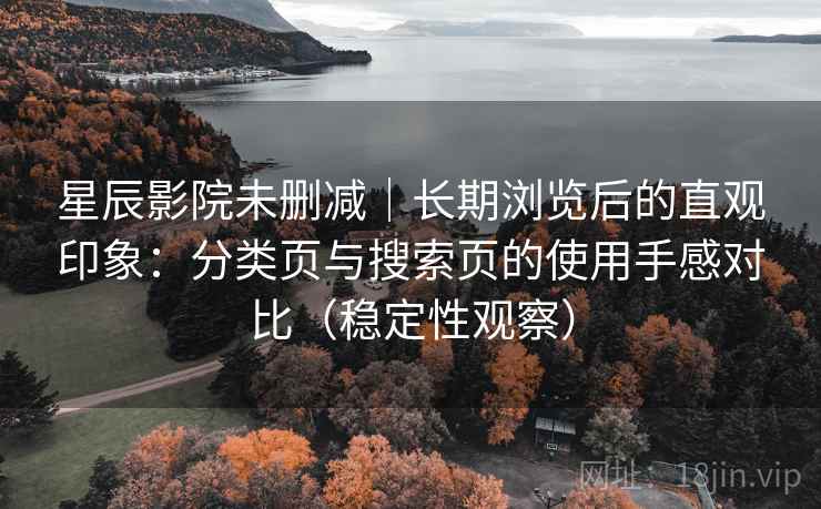 星辰影院未删减|长期浏览后的直观印象:分类页与搜索页的使用手感对比(稳定性观察) 星辰影院未删减|长期浏览后的直观印象:分类页与搜索页的使用手感对比(稳定性观察)