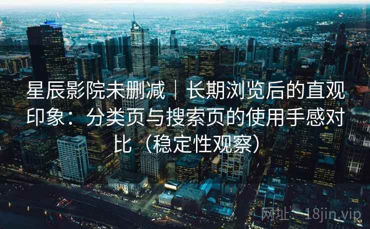 星辰影院未删减|长期浏览后的直观印象:分类页与搜索页的使用手感对比(稳定性观察) 星辰影院未删减|长期浏览后的直观印象:分类页与搜索页的使用手感对比(稳定性观察)