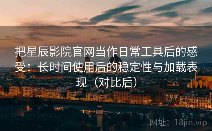 把星辰影院官网当作日常工具后的感受:长时间使用后的稳定性与加载表现(对比后) 把星辰影院官网当作日常工具后的感受:长时间使用后的稳定性与加载表现(对比后)