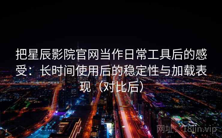 把星辰影院官网当作日常工具后的感受:长时间使用后的稳定性与加载表现(对比后) 把星辰影院官网当作日常工具后的感受:长时间使用后的稳定性与加载表现(对比后)
