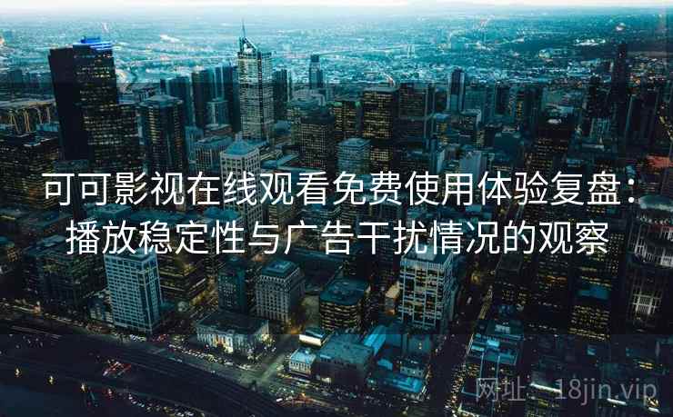 可可影视在线观看免费使用体验复盘:播放稳定性与广告干扰情况的观察 可可影视在线观看免费使用体验复盘:播放稳定性与广告干扰情况的观察
