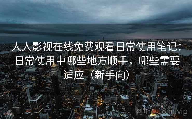 人人影视在线免费观看日常使用笔记:日常使用中哪些地方顺手,哪些需要适应(新手向) 人人影视在线免费观看日常使用笔记:日常使用中哪些地方顺手,哪些需要适应(新手向)