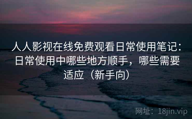 人人影视在线免费观看日常使用笔记:日常使用中哪些地方顺手,哪些需要适应(新手向) 人人影视在线免费观看日常使用笔记:日常使用中哪些地方顺手,哪些需要适应(新手向)