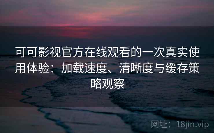 可可影视官方在线观看的一次真实使用体验:加载速度、清晰度与缓存策略观察 可可影视官方在线观看的一次真实使用体验:加载速度、清晰度与缓存策略观察