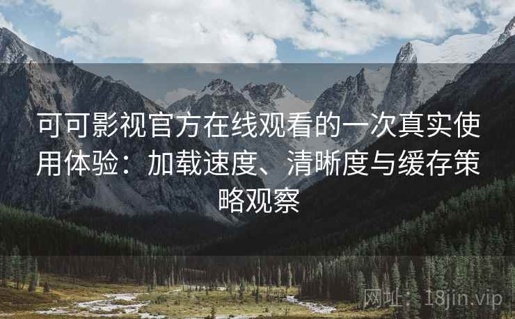 可可影视官方在线观看的一次真实使用体验:加载速度、清晰度与缓存策略观察 可可影视官方在线观看的一次真实使用体验:加载速度、清晰度与缓存策略观察