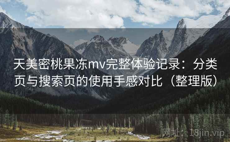 天美密桃果冻mv完整体验记录:分类页与搜索页的使用手感对比(整理版) 天美密桃果冻mv完整体验记录:分类页与搜索页的使用手感对比(整理版)