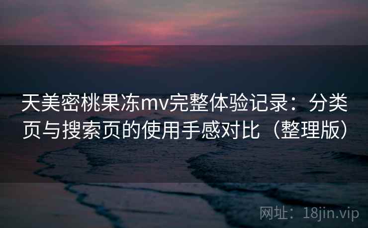 天美密桃果冻mv完整体验记录:分类页与搜索页的使用手感对比(整理版) 天美密桃果冻mv完整体验记录:分类页与搜索页的使用手感对比(整理版)