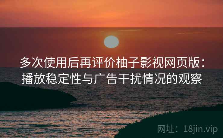 多次使用后再评价柚子影视网页版:播放稳定性与广告干扰情况的观察 多次使用后再评价柚子影视网页版:播放稳定性与广告干扰情况的观察
