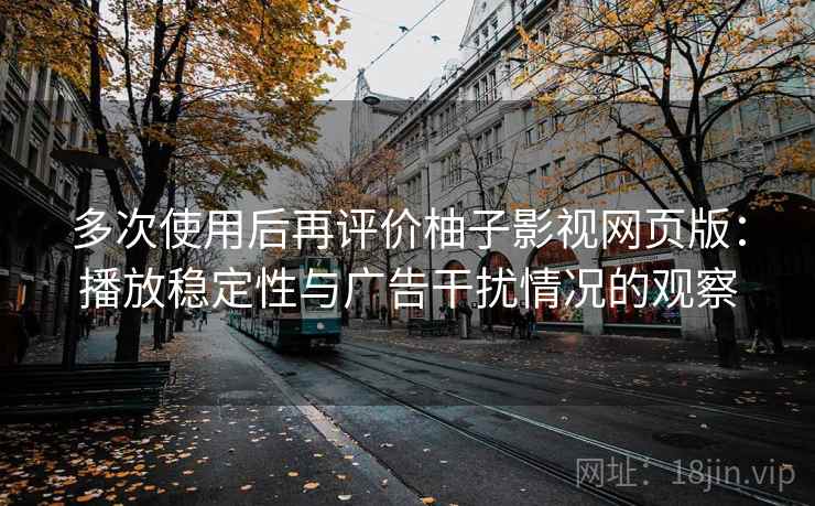 多次使用后再评价柚子影视网页版:播放稳定性与广告干扰情况的观察 多次使用后再评价柚子影视网页版:播放稳定性与广告干扰情况的观察