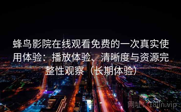 蜂鸟影院在线观看免费的一次真实使用体验:播放体验、清晰度与资源完整性观察(长期体验) 蜂鸟影院在线观看免费的一次真实使用体验:播放体验、清晰度与资源完整性观察(长期体验)