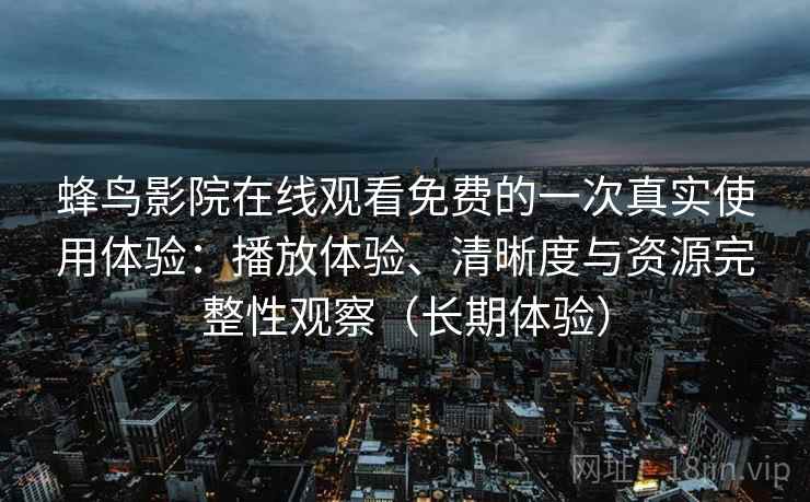 蜂鸟影院在线观看免费的一次真实使用体验:播放体验、清晰度与资源完整性观察(长期体验) 蜂鸟影院在线观看免费的一次真实使用体验:播放体验、清晰度与资源完整性观察(长期体验)