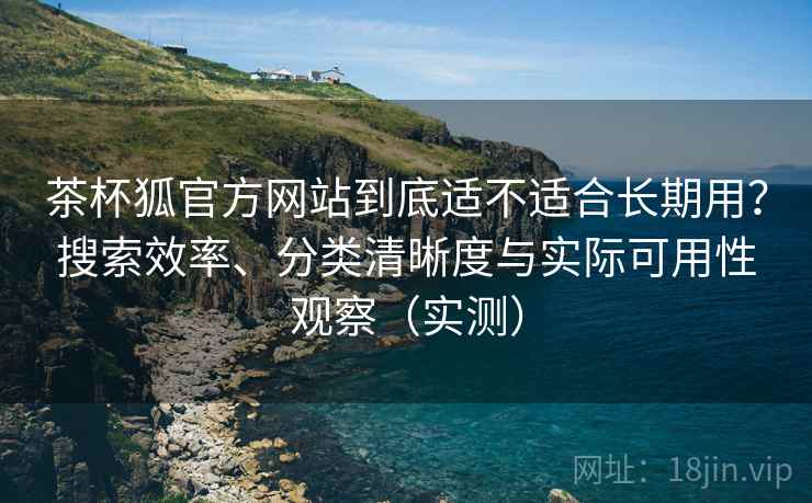 茶杯狐官方网站到底适不适合长期用?搜索效率、分类清晰度与实际可用性观察(实测) 茶杯狐官方网站到底适不适合长期用?搜索效率、分类清晰度与实际可用性观察(实测)