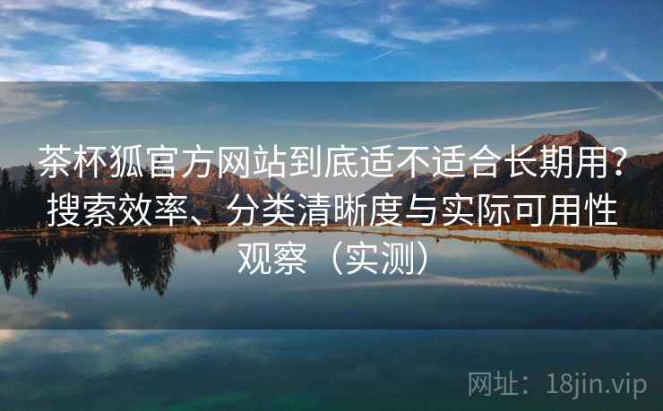 茶杯狐官方网站到底适不适合长期用?搜索效率、分类清晰度与实际可用性观察(实测) 茶杯狐官方网站到底适不适合长期用?搜索效率、分类清晰度与实际可用性观察(实测)