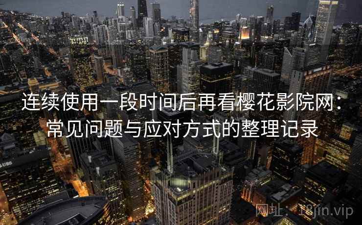 连续使用一段时间后再看樱花影院网:常见问题与应对方式的整理记录 连续使用一段时间后再看樱花影院网:常见问题与应对方式的整理记录
