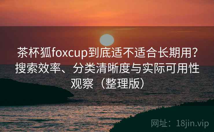 茶杯狐foxcup到底适不适合长期用?搜索效率、分类清晰度与实际可用性观察(整理版) 茶杯狐foxcup到底适不适合长期用?搜索效率、分类清晰度与实际可用性观察(整理版)
