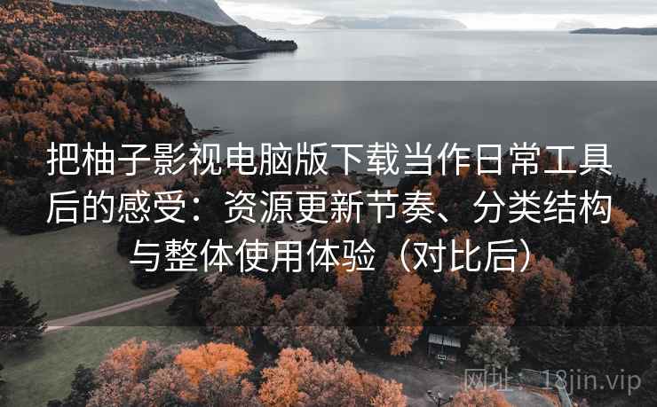 把柚子影视电脑版下载当作日常工具后的感受:资源更新节奏、分类结构与整体使用体验(对比后) 把柚子影视电脑版下载当作日常工具后的感受:资源更新节奏、分类结构与整体使用体验(对比后)