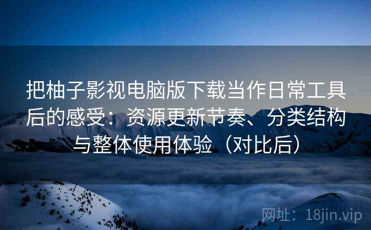 把柚子影视电脑版下载当作日常工具后的感受:资源更新节奏、分类结构与整体使用体验(对比后) 把柚子影视电脑版下载当作日常工具后的感受:资源更新节奏、分类结构与整体使用体验(对比后)