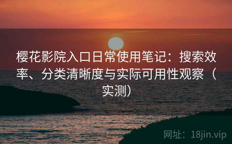 樱花影院入口日常使用笔记:搜索效率、分类清晰度与实际可用性观察(实测) 樱花影院入口日常使用笔记:搜索效率、分类清晰度与实际可用性观察(实测)