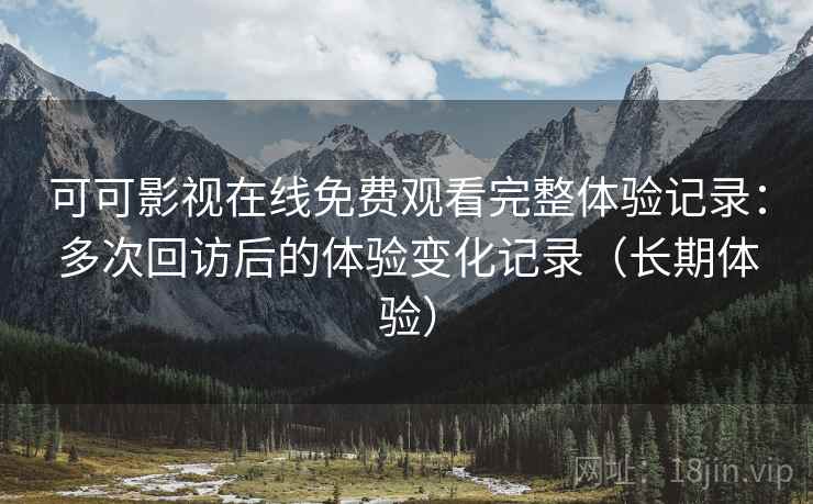 可可影视在线免费观看完整体验记录:多次回访后的体验变化记录(长期体验) 可可影视在线免费观看完整体验记录:多次回访后的体验变化记录(长期体验)