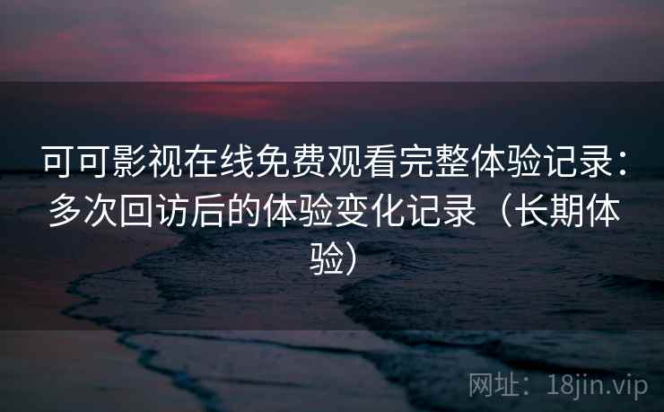 可可影视在线免费观看完整体验记录:多次回访后的体验变化记录(长期体验) 可可影视在线免费观看完整体验记录:多次回访后的体验变化记录(长期体验)