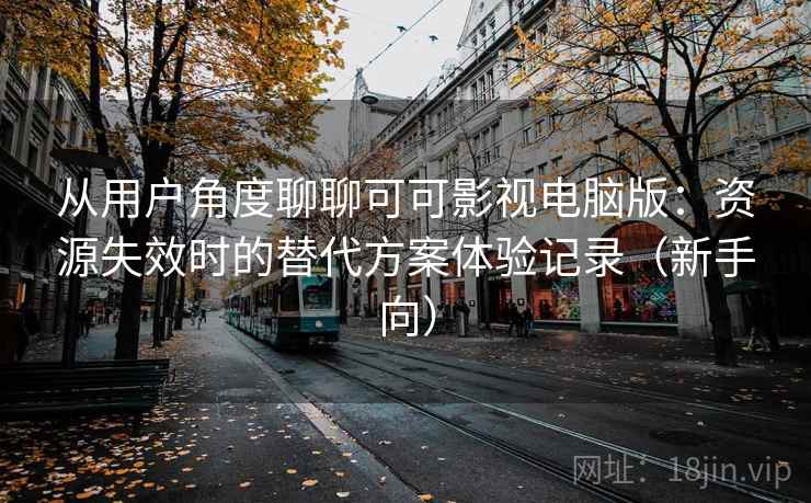 从用户角度聊聊可可影视电脑版:资源失效时的替代方案体验记录(新手向) 从用户角度聊聊可可影视电脑版:资源失效时的替代方案体验记录(新手向)