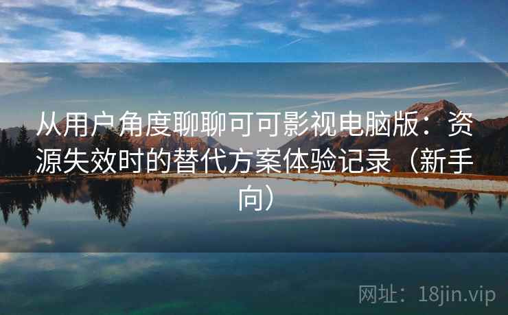 从用户角度聊聊可可影视电脑版:资源失效时的替代方案体验记录(新手向) 从用户角度聊聊可可影视电脑版:资源失效时的替代方案体验记录(新手向)