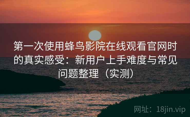 第一次使用蜂鸟影院在线观看官网时的真实感受:新用户上手难度与常见问题整理(实测) 第一次使用蜂鸟影院在线观看官网时的真实感受:新用户上手难度与常见问题整理(实测)