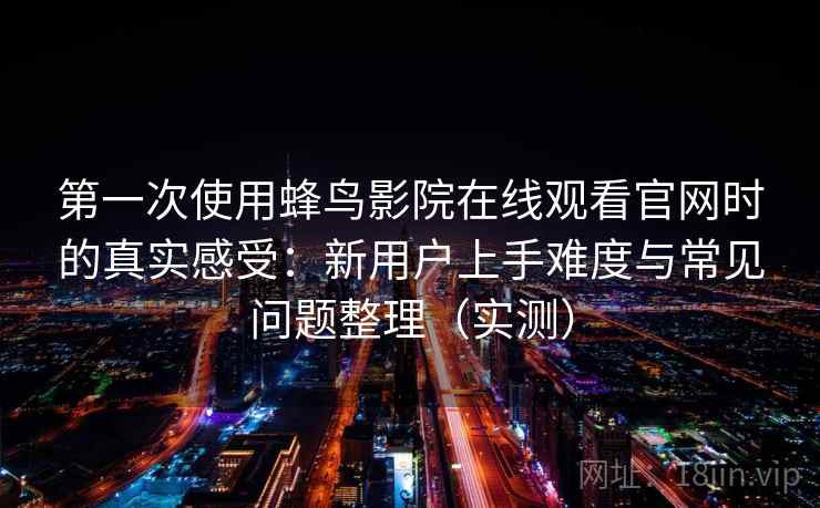 第一次使用蜂鸟影院在线观看官网时的真实感受:新用户上手难度与常见问题整理(实测) 第一次使用蜂鸟影院在线观看官网时的真实感受:新用户上手难度与常见问题整理(实测)