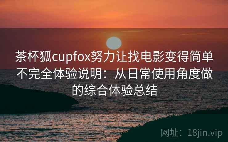 茶杯狐cupfox努力让找电影变得简单不完全体验说明:从日常使用角度做的综合体验总结 茶杯狐cupfox努力让找电影变得简单不完全体验说明:从日常使用角度做的综合体验总结
