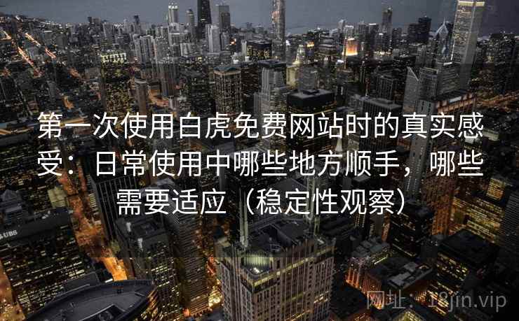 第一次使用白虎免费网站时的真实感受：日常使用中哪些地方顺手，哪些需要适应（稳定性观察）