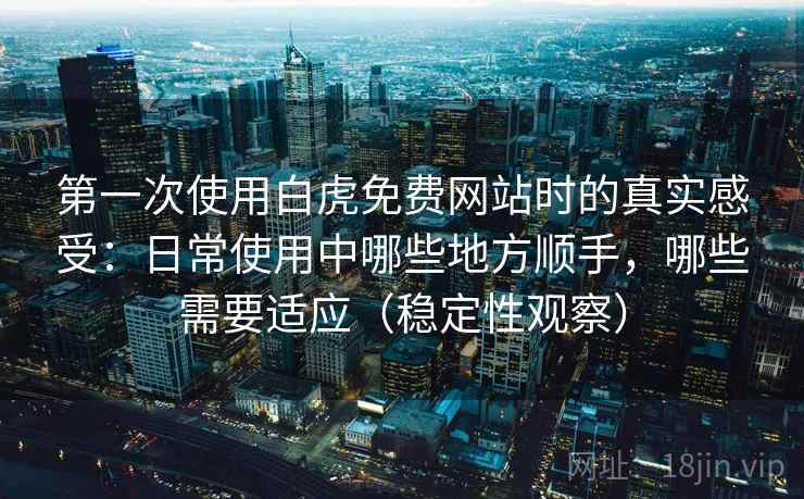 第一次使用白虎免费网站时的真实感受：日常使用中哪些地方顺手，哪些需要适应（稳定性观察）