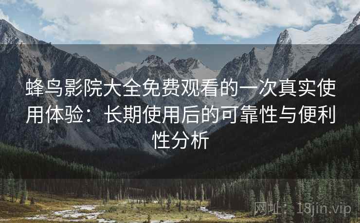 蜂鸟影院大全免费观看的一次真实使用体验:长期使用后的可靠性与便利性分析 蜂鸟影院大全免费观看的一次真实使用体验:长期使用后的可靠性与便利性分析