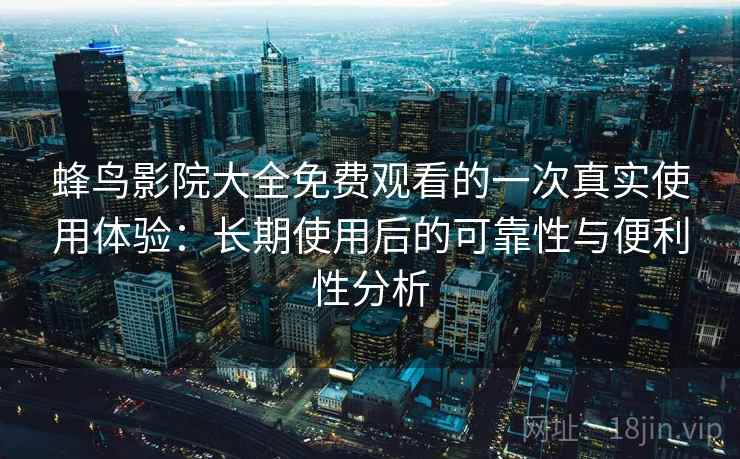 蜂鸟影院大全免费观看的一次真实使用体验:长期使用后的可靠性与便利性分析 蜂鸟影院大全免费观看的一次真实使用体验:长期使用后的可靠性与便利性分析