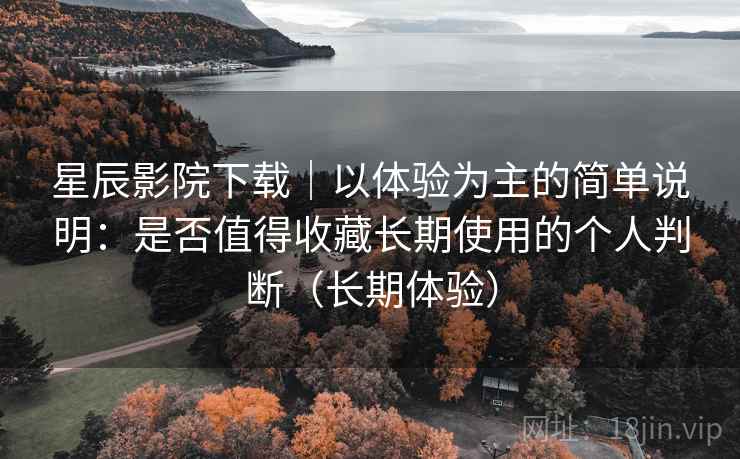 星辰影院下载|以体验为主的简单说明:是否值得收藏长期使用的个人判断(长期体验) 星辰影院下载|以体验为主的简单说明:是否值得收藏长期使用的个人判断(长期体验)