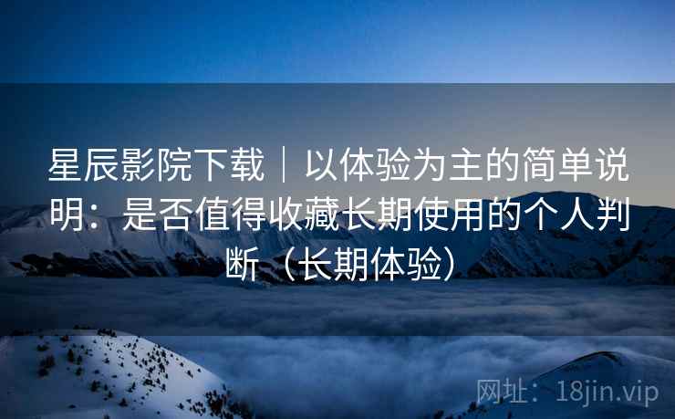 星辰影院下载|以体验为主的简单说明:是否值得收藏长期使用的个人判断(长期体验) 星辰影院下载|以体验为主的简单说明:是否值得收藏长期使用的个人判断(长期体验)