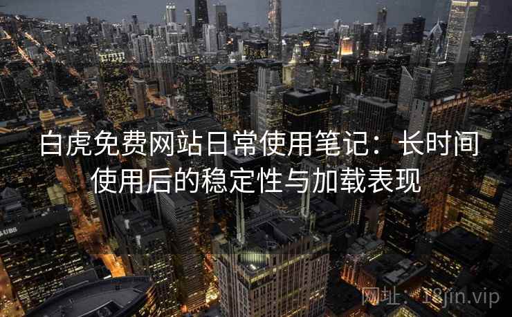 白虎免费网站日常使用笔记:长时间使用后的稳定性与加载表现 白虎免费网站日常使用笔记:长时间使用后的稳定性与加载表现